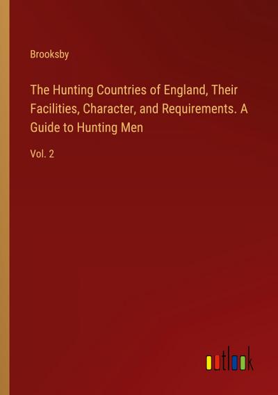 The Hunting Countries of England, Their Facilities, Character, and Requirements. A Guide to Hunting Men