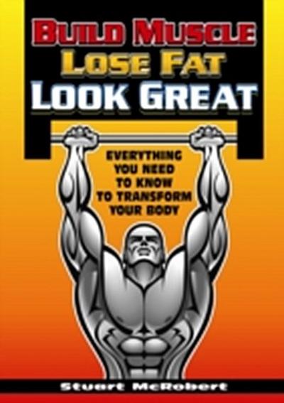 Build Muscle, Lose Fat, Look Great : Everything you need to know to transform your body