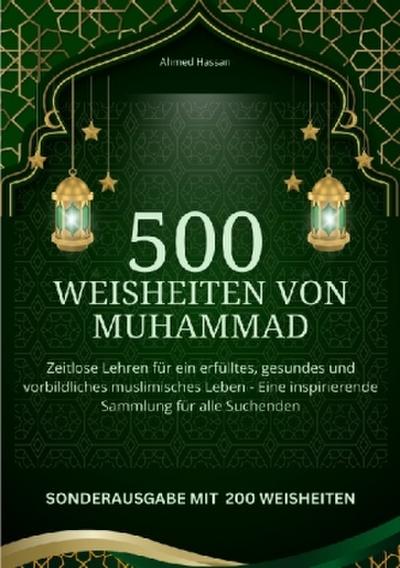 500 Weisheiten von Muhammad Zeitlose Lehren für ein erfülltes, gesundes und vorbildliches muslimisches Leben - Eine inspirierende Sammlung für alle Suchenden - SONDERAUSGABE MIT 200 weiteren Weisheiten