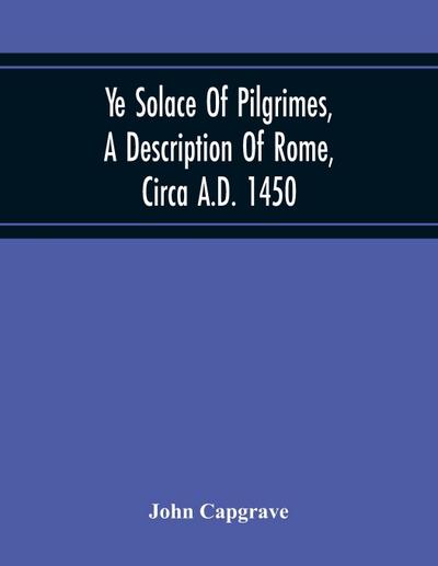 Ye Solace Of Pilgrimes, A Description Of Rome, Circa A.D. 1450, With A Frontispiece Illusrating The Author’S Handwriting