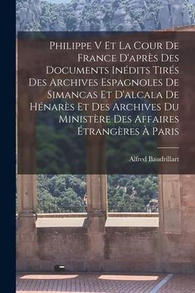 Philippe V Et La Cour De France D’après Des Documents Inédits Tirés Des Archives Espagnoles De Simancas Et D’alcala De Hénarès Et Des Archives Du Mini
