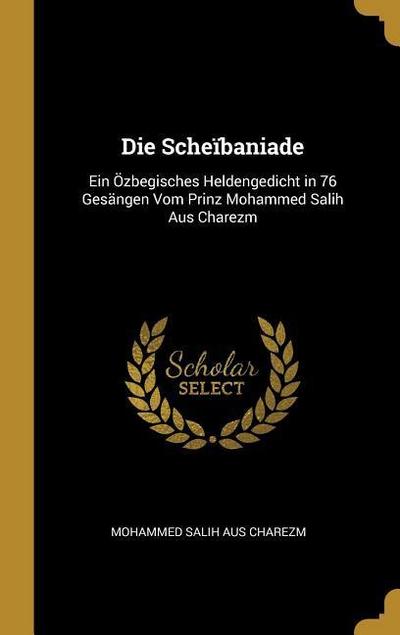 Die Scheïbaniade: Ein Özbegisches Heldengedicht in 76 Gesängen Vom Prinz Mohammed Salih Aus Charezm