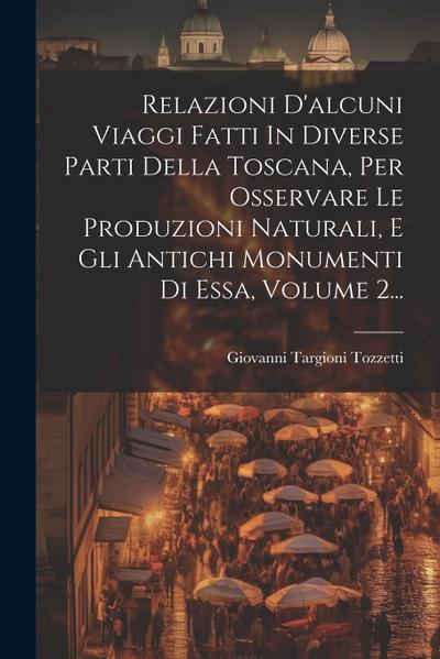 Relazioni D’alcuni Viaggi Fatti In Diverse Parti Della Toscana, Per Osservare Le Produzioni Naturali, E Gli Antichi Monumenti Di Essa, Volume 2...