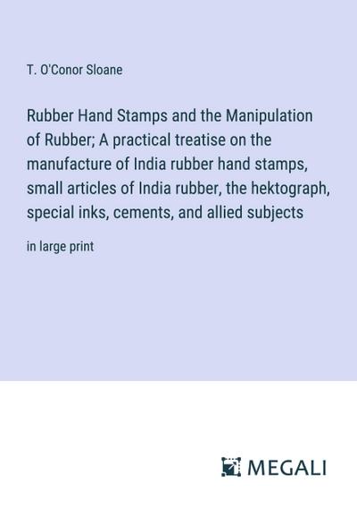 Rubber Hand Stamps and the Manipulation of Rubber; A practical treatise on the manufacture of India rubber hand stamps, small articles of India rubber, the hektograph, special inks, cements, and allied subjects