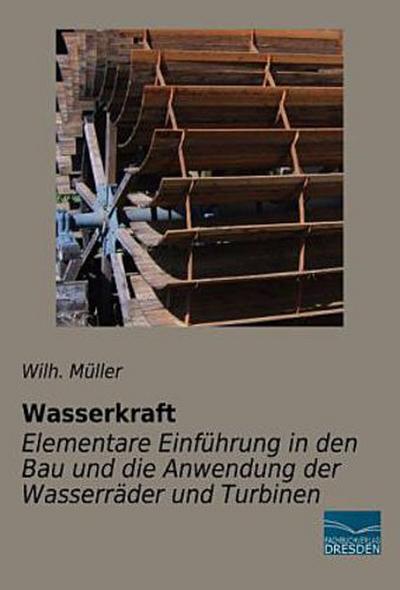 Wasserkraft - Elementare Einführung in den Bau und die Anwendung der Wasserräder und Turbinen