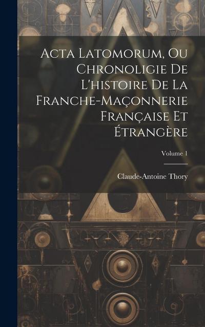 Acta Latomorum, Ou Chronoligie De L’histoire De La Franche-maçonnerie Française Et Étrangère; Volume 1