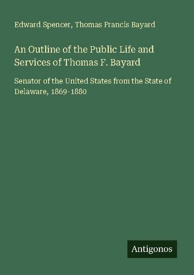An Outline of the Public Life and Services of Thomas F. Bayard