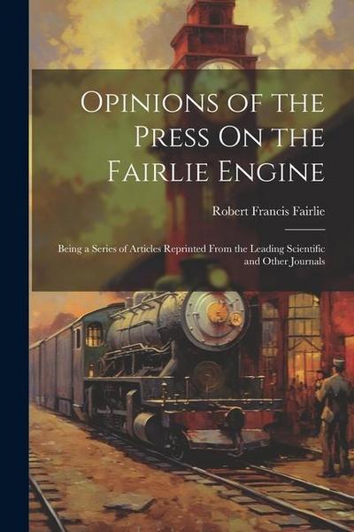 Opinions of the Press On the Fairlie Engine: Being a Series of Articles Reprinted From the Leading Scientific and Other Journals