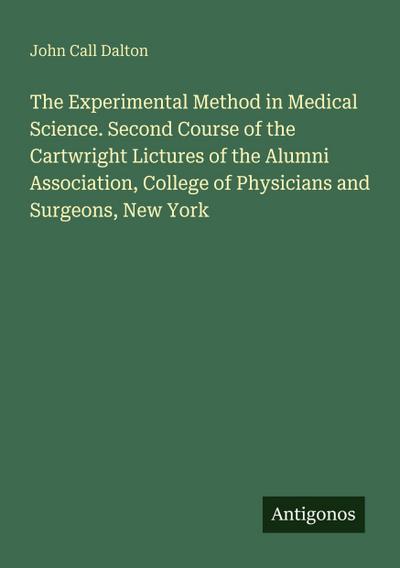The Experimental Method in Medical Science. Second Course of the Cartwright Lictures of the Alumni Association, College of Physicians and Surgeons, New York