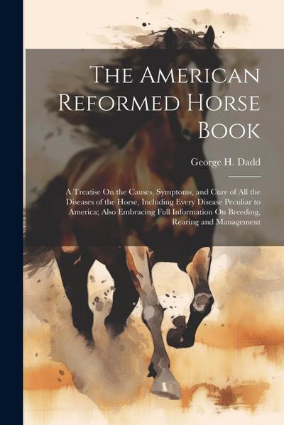 The American Reformed Horse Book: A Treatise On the Causes, Symptoms, and Cure of All the Diseases of the Horse, Including Every Disease Peculiar to A