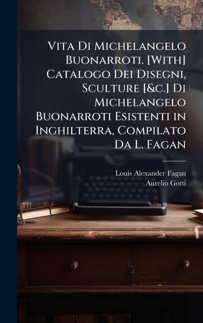 Vita Di Michelangelo Buonarroti. [With] Catalogo Dei Disegni, Sculture [&c.] Di Michelangelo Buonarroti Esistenti in Inghilterra, Compilato Da L. Fagan