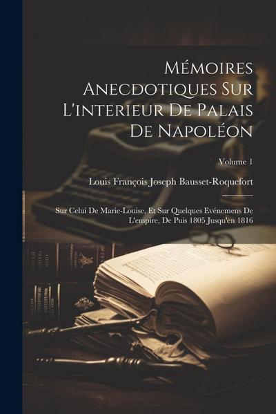Mémoires Anecdotiques Sur L’interieur De Palais De Napoléon: Sur Celui De Marie-Louise, Et Sur Quelques Evénemens De L’empire, De Puis 1805 Jusqu’en 1