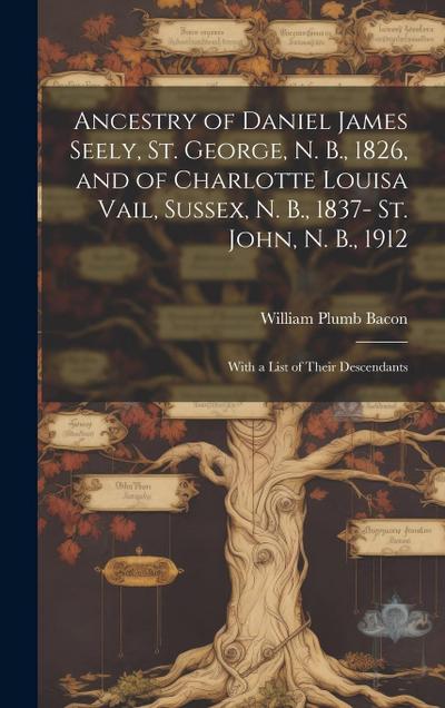 Ancestry of Daniel James Seely, St. George, N. B., 1826, and of Charlotte Louisa Vail, Sussex, N. B., 1837- St. John, N. B., 1912; With a List of Their Descendants