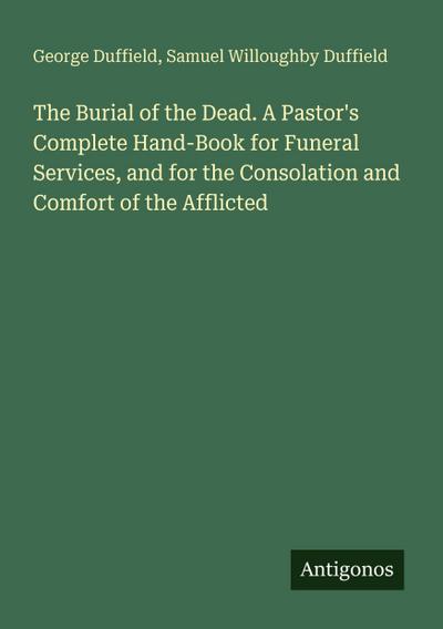 The Burial of the Dead. A Pastor’s Complete Hand-Book for Funeral Services, and for the Consolation and Comfort of the Afflicted