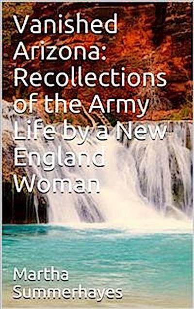 Vanished Arizona: Recollections of the Army Life by a New England Woman