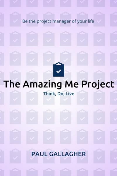 Amazing Me Project: Think, Do, Live: Be The Project Manager of Your Life