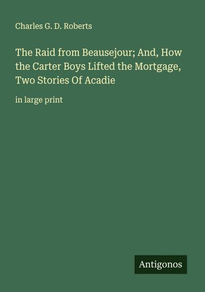 The Raid from Beausejour; And, How the Carter Boys Lifted the Mortgage, Two Stories Of Acadie