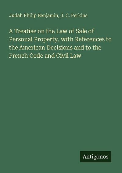 A Treatise on the Law of Sale of Personal Property, with References to the American Decisions and to the French Code and Civil Law