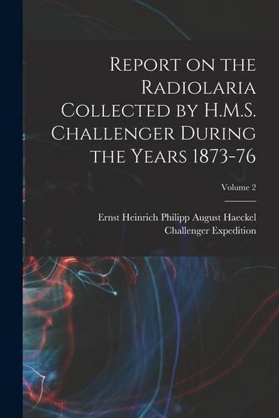 Report on the Radiolaria Collected by H.M.S. Challenger During the Years 1873-76; Volume 2