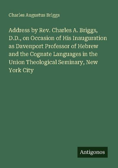 Address by Rev. Charles A. Briggs, D.D., on Occasion of His Inauguration as Davenport Professor of Hebrew and the Cognate Languages in the Union Theological Seminary, New York City