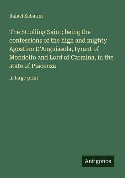 The Strolling Saint; being the confessions of the high and mighty Agostino D’Anguissola, tyrant of Mondolfo and Lord of Carmina, in the state of Piacenza