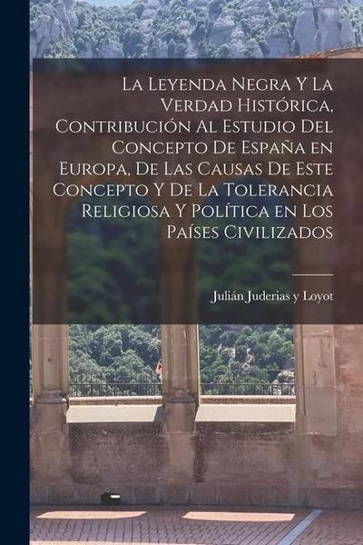 La leyenda negra y la verdad histórica, contribución al estudio del concepto de España en Europa, de las causas de este concepto y de la tolerancia religiosa y política en los países civilizados