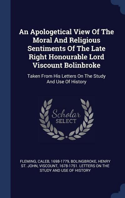 An Apologetical View Of The Moral And Religious Sentiments Of The Late Right Honourable Lord Viscount Bolinbroke: Taken From His Letters On The Study
