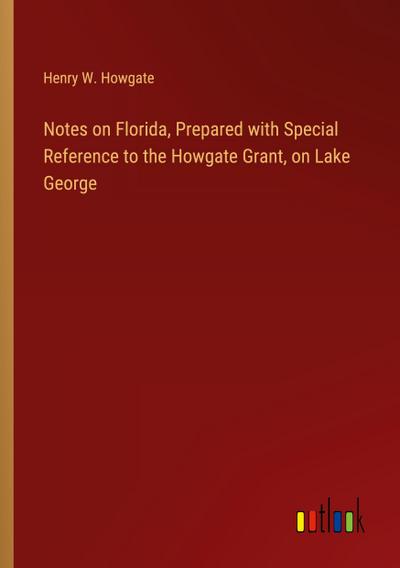 Notes on Florida, Prepared with Special Reference to the Howgate Grant, on Lake George