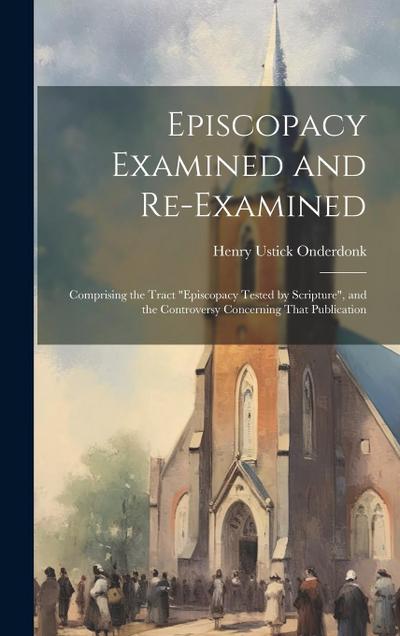 Episcopacy Examined and Re-Examined: Comprising the Tract "Episcopacy Tested by Scripture", and the Controversy Concerning That Publication