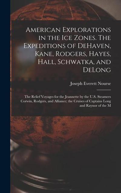 American Explorations in the ice Zones. The Expeditions of DeHaven, Kane, Rodgers, Hayes, Hall, Schwatka, and DeLong; the Relief Voyages for the Jeannette by the U.S. Steamers Corwin, Rodgers, and Alliance; the Cruises of Captains Long and Raynor of the M