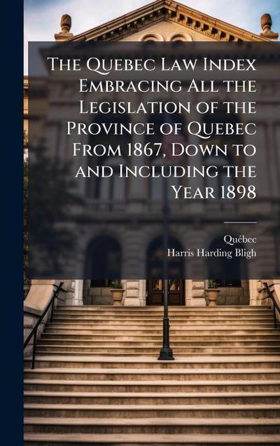 The Quebec Law Index Embracing All the Legislation of the Province of Quebec From 1867, Down to and Including the Year 1898