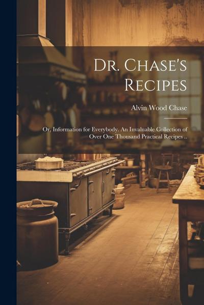Dr. Chase’s Recipes; or, Information for Everybody. An Invaluable Collection of Over one Thousand Practical Recipes ..
