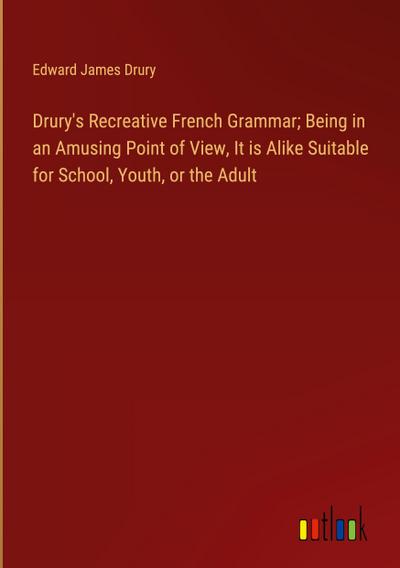 Drury’s Recreative French Grammar; Being in an Amusing Point of View, It is Alike Suitable for School, Youth, or the Adult