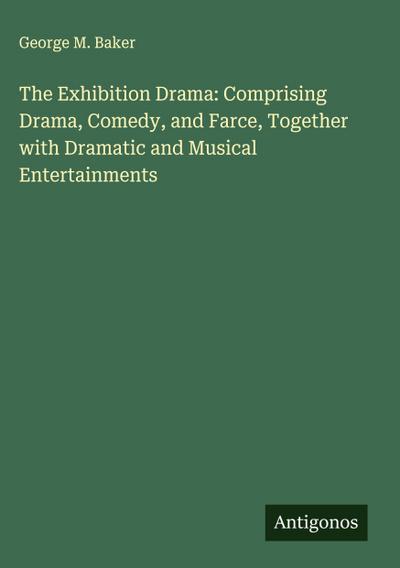 The Exhibition Drama: Comprising Drama, Comedy, and Farce, Together with Dramatic and Musical Entertainments