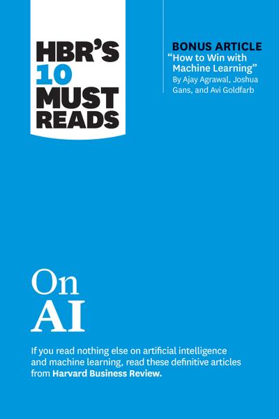 Hbr’s 10 Must Reads on AI (with Bonus Article How to Win with Machine Learning by Ajay Agrawal, Joshua Gans, and AVI Goldfarb)