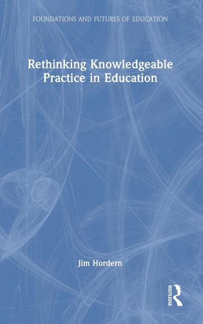 Rethinking Knowledgeable Practice in Education