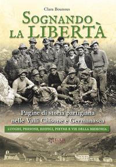 Sognando la libertà. Pagine di storia partigiana nelle Valli Chisone e Germanasca. Luoghi, persone, edifici, pietre e vie della memoria