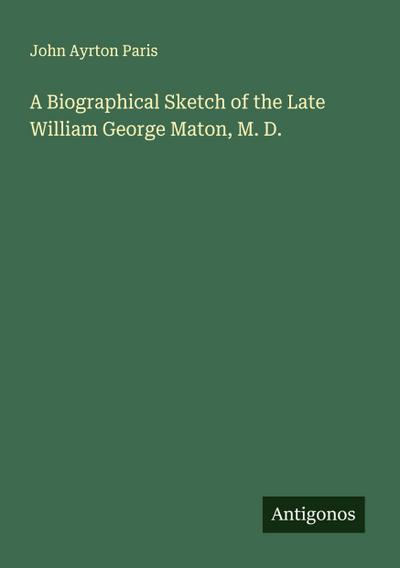 A Biographical Sketch of the Late William George Maton, M. D.