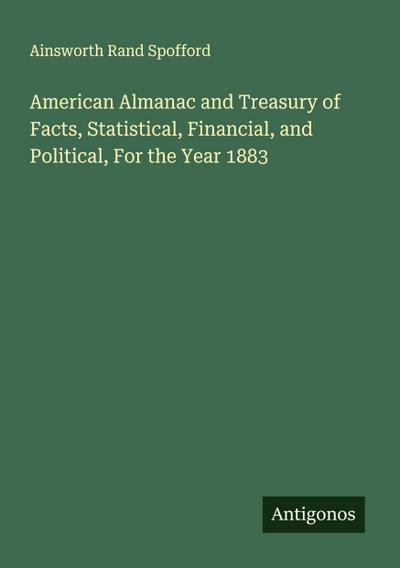 American Almanac and Treasury of Facts, Statistical, Financial, and Political, For the Year 1883