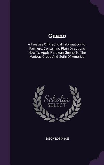Guano: A Treatise Of Practical Information For Farmers: Containing Plain Directions How To Apply Peruvian Guano To The Variou