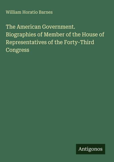 The American Government. Biographies of Member of the House of Representatives of the Forty-Third Congress