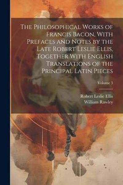 The Philosophical Works of Francis Bacon, With Prefaces and Notes by the Late Robert Leslie Ellis, Together With English Translations of the Principal