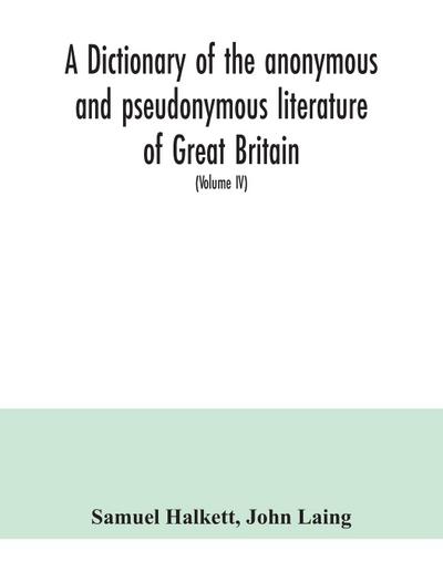 A dictionary of the anonymous and pseudonymous literature of Great Britain. Including the works of foreigners written in, or translated into the English language (Volume IV)