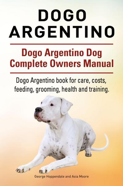 Dogo Argentino. Dogo Argentino Dog Complete Owners Manual. Dogo Argentino book for care, costs, feeding, grooming, health and training.