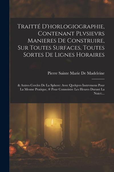 Traitté D’horlogiographie, Contenant Plvsievrs Manieres De Construire, Sur Toutes Surfaces, Toutes Sortes De Lignes Horaires: & Autres Cercles De La S