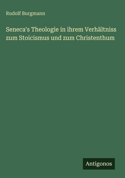 Seneca’s Theologie in ihrem Verhältniss zum Stoicismus und zum Christenthum