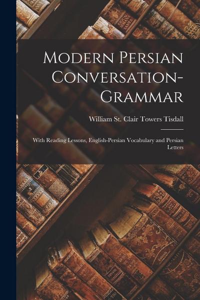 Modern Persian Conversation-grammar: With Reading Lessons, English-Persian Vocabulary and Persian Letters