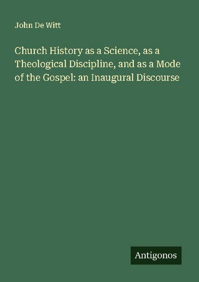 Church History as a Science, as a Theological Discipline, and as a Mode of the Gospel: an Inaugural Discourse