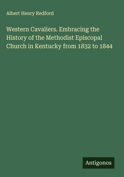 Western Cavaliers. Embracing the History of the Methodist Episcopal Church in Kentucky from 1832 to 1844