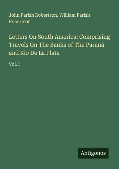 Letters On South America: Comprising Travels On The Banks of The Paraná and Rio De La Plata